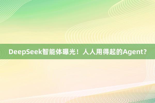 DeepSeek智能体曝光！人人用得起的Agent？