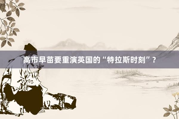 高市早苗要重演英国的“特拉斯时刻”？