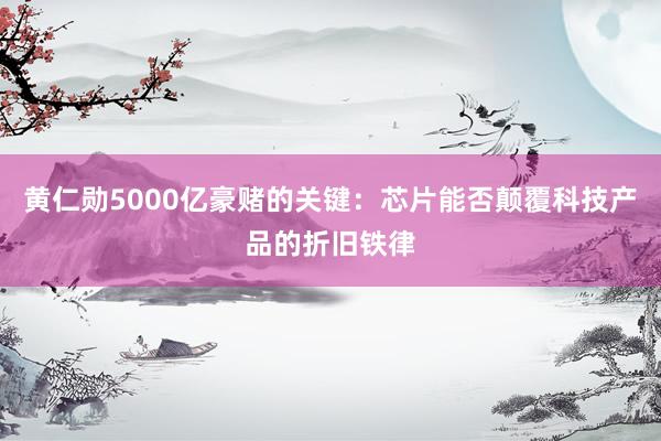 黄仁勋5000亿豪赌的关键：芯片能否颠覆科技产品的折旧铁律