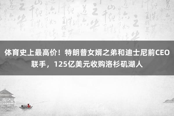 体育史上最高价!特朗普女婿之弟和迪士尼前CEO联手,125亿美元收购洛杉矶湖人