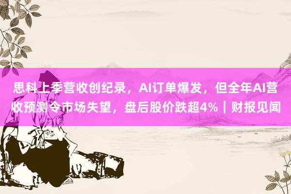 思科上季营收创纪录，AI订单爆发，但全年AI营收预测令市场失望，盘后股价跌超4%｜财报见闻