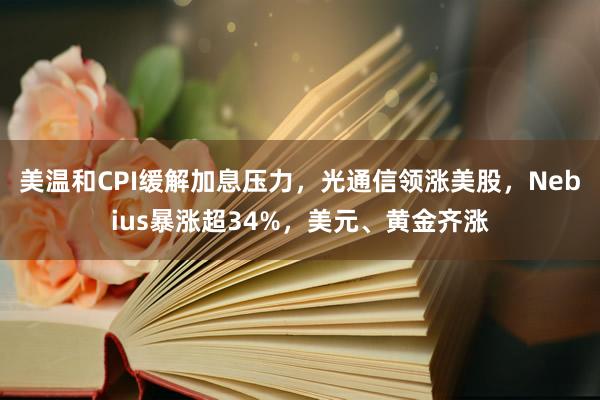 美温和CPI缓解加息压力，光通信领涨美股，Nebius暴涨超34%，美元、黄金齐涨