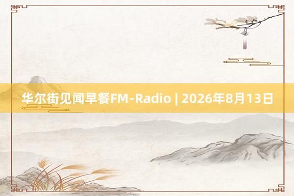 华尔街见闻早餐FM-Radio | 2026年8月13日