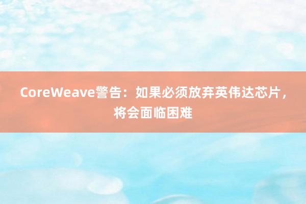 CoreWeave警告：如果必须放弃英伟达芯片，将会面临困难