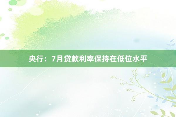 央行：7月贷款利率保持在低位水平