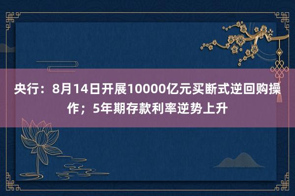 央行：8月14日开展10000亿元买断式逆回购操作；5年期存款利率逆势上升
