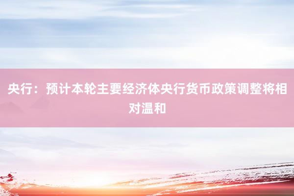 央行：预计本轮主要经济体央行货币政策调整将相对温和