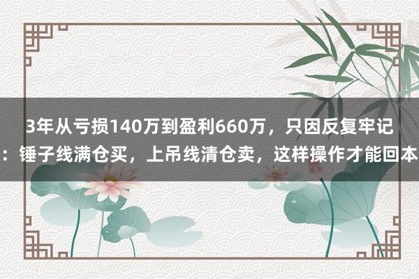 3年从亏损140万到盈利660万，只因反复牢记：锤子线满仓买，上吊线清仓卖，这样操作才能回本