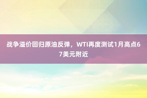 战争溢价回归原油反弹，WTI再度测试1月高点67美元附近
