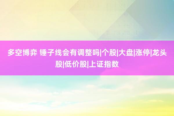 多空博弈 锤子线会有调整吗|个股|大盘|涨停|龙头股|低价股|上证指数