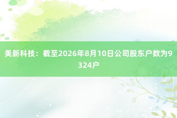 美新科技:截至2026年8月10日公司股东户数为9324户