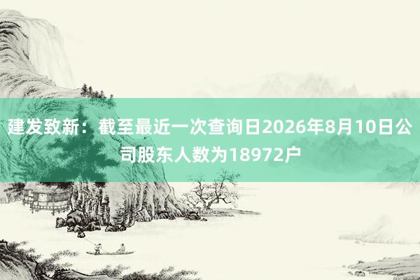 建发致新:截至最近一次查询日2026年8月10日公司股东人数为18972户