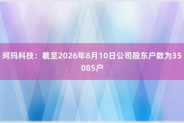 珂玛科技：截至2026年8月10日公司股东户数为35085户