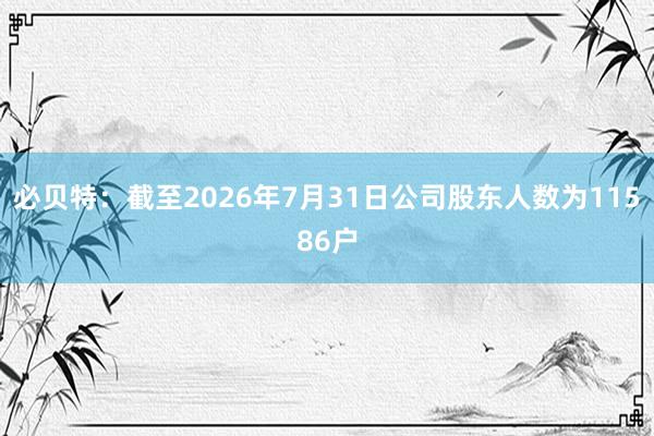 必贝特：截至2026年7月31日公司股东人数为11586户