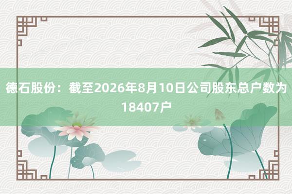 德石股份：截至2026年8月10日公司股东总户数为18407户