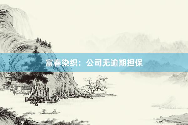 富春染织:公司无逾期担保