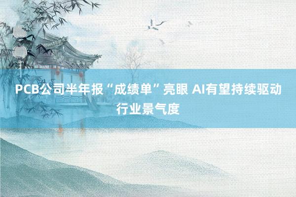 PCB公司半年报“成绩单”亮眼 AI有望持续驱动行业景气度