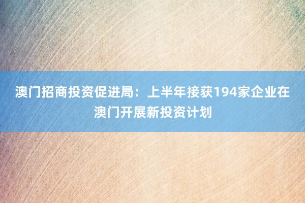 澳门招商投资促进局：上半年接获194家企业在澳门开展新投资计划