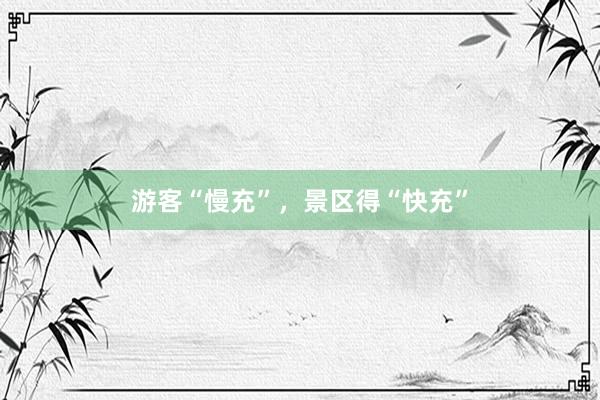 游客“慢充”，景区得“快充”
