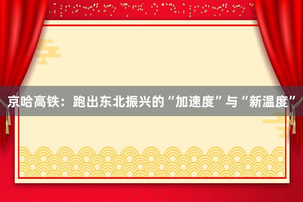 京哈高铁：跑出东北振兴的“加速度”与“新温度”