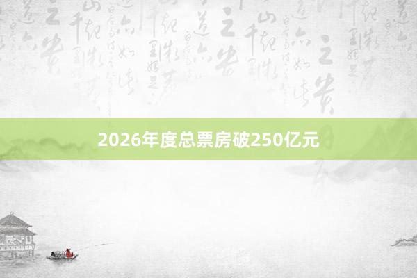 2026年度总票房破250亿元