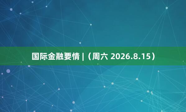 国际金融要情 |（周六 2026.8.15）