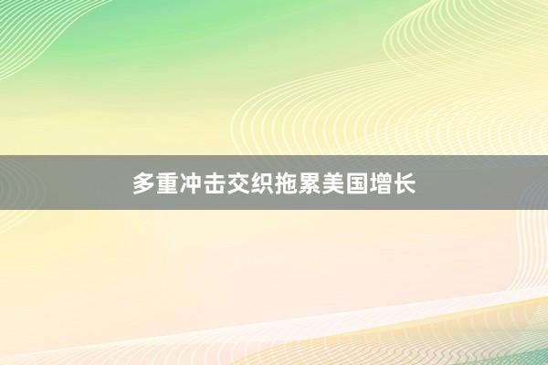 多重冲击交织拖累美国增长