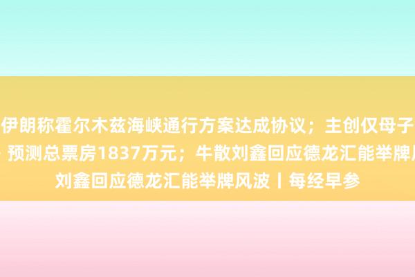 伊朗称霍尔木兹海峡通行方案达成协议；主创仅母子 2 人的《牛来》预测总票房1837万元；牛散刘鑫回应德龙汇能举牌风波丨每经早参