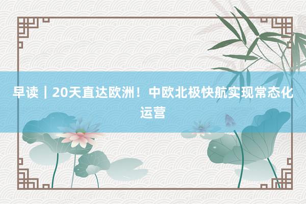 早读｜20天直达欧洲！中欧北极快航实现常态化运营
