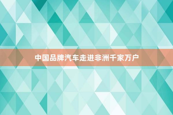 中国品牌汽车走进非洲千家万户