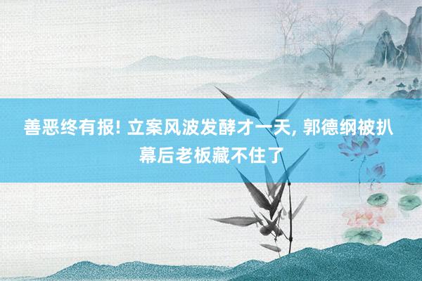 善恶终有报! 立案风波发酵才一天, 郭德纲被扒 幕后老板藏不住了