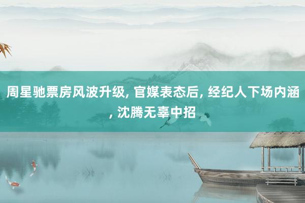 周星驰票房风波升级, 官媒表态后, 经纪人下场内涵, 沈腾无辜中招