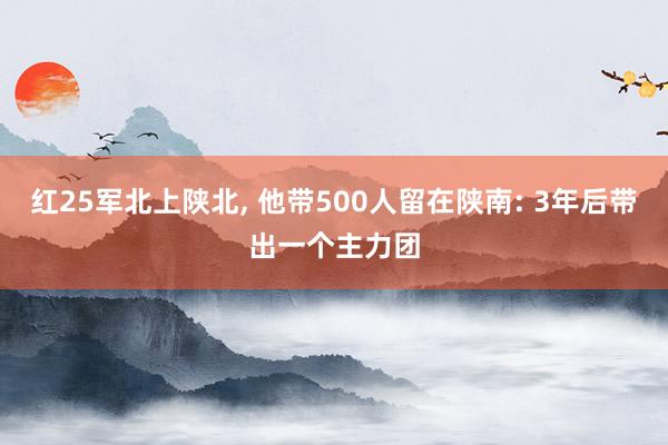 红25军北上陕北, 他带500人留在陕南: 3年后带出一个主力团