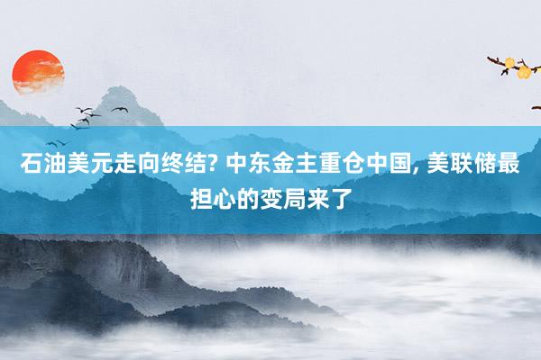 石油美元走向终结? 中东金主重仓中国, 美联储最担心的变局来了