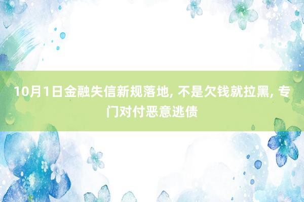 10月1日金融失信新规落地, 不是欠钱就拉黑, 专门对付恶意逃债