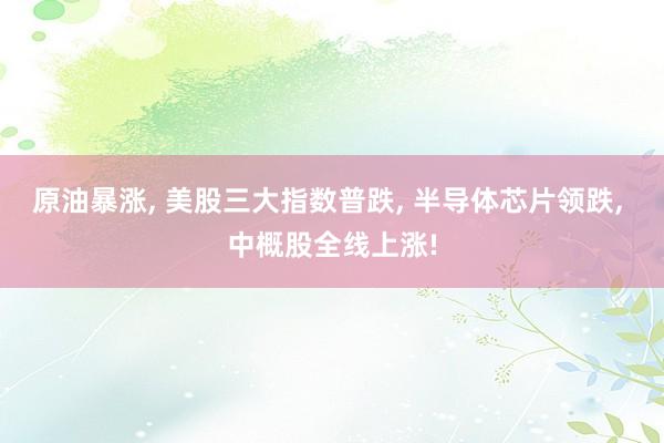 原油暴涨, 美股三大指数普跌, 半导体芯片领跌, 中概股全线上涨!