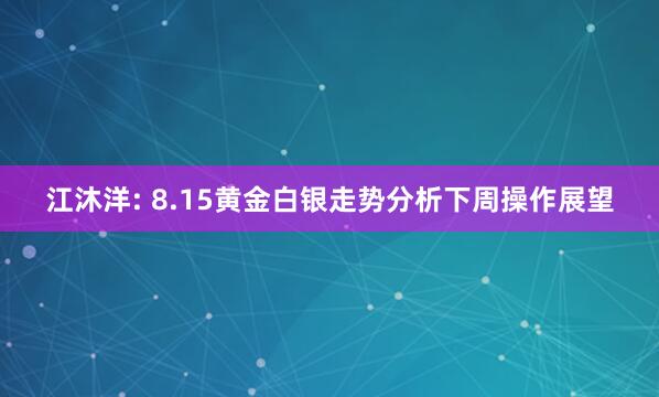 江沐洋: 8.15黄金白银走势分析下周操作展望