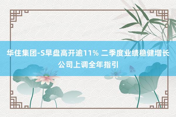 华住集团-S早盘高开逾11% 二季度业绩稳健增长公司上调全年指引