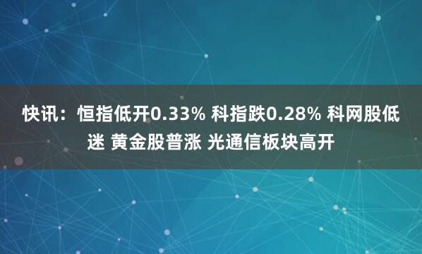 快讯：恒指低开0.33% 科指跌0.28% 科网股低迷 黄金股普涨 光通信板块高开