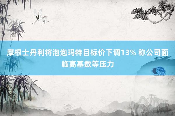 摩根士丹利将泡泡玛特目标价下调13% 称公司面临高基数等压力