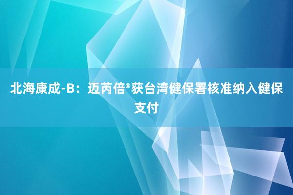 北海康成-B：迈芮倍®获台湾健保署核准纳入健保支付