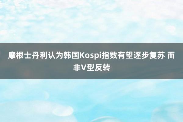 摩根士丹利认为韩国Kospi指数有望逐步复苏 而非V型反转