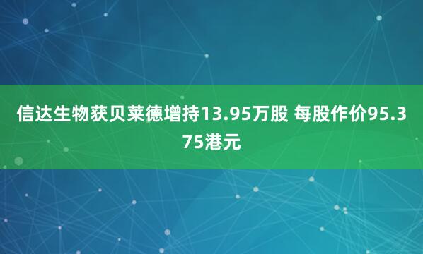 信达生物获贝莱德增持13.95万股 每股作价95.375港元