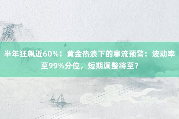 半年狂飙近60%！黄金热浪下的寒流预警：波动率至99%分位，短期调整将至？