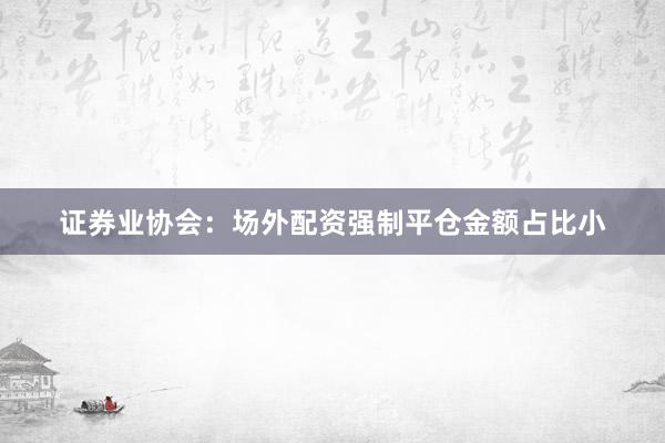 证券业协会：场外配资强制平仓金额占比小