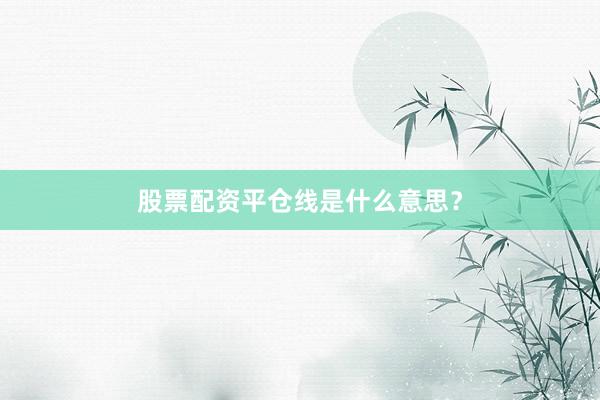 股票配资平仓线是什么意思？