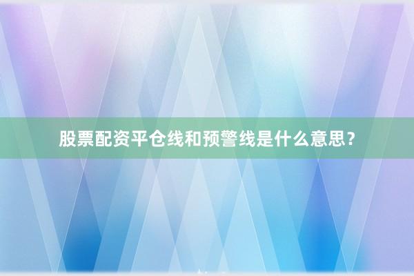股票配资平仓线和预警线是什么意思？