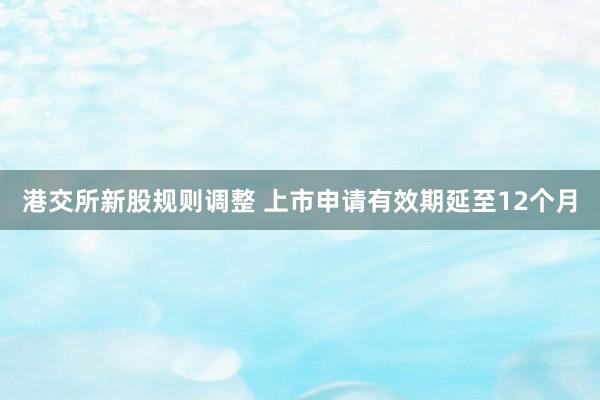 港交所新股规则调整 上市申请有效期延至12个月