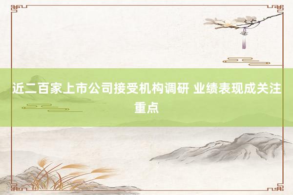近二百家上市公司接受机构调研 业绩表现成关注重点