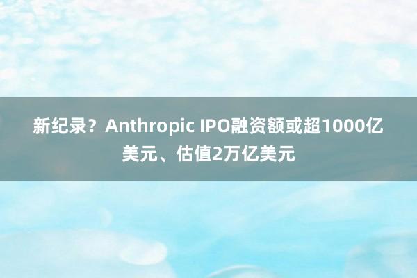 新纪录？Anthropic IPO融资额或超1000亿美元、估值2万亿美元